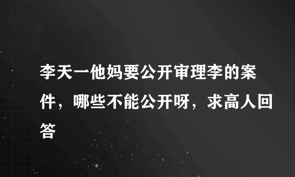 李天一他妈要公开审理李的案件，哪些不能公开呀，求高人回答