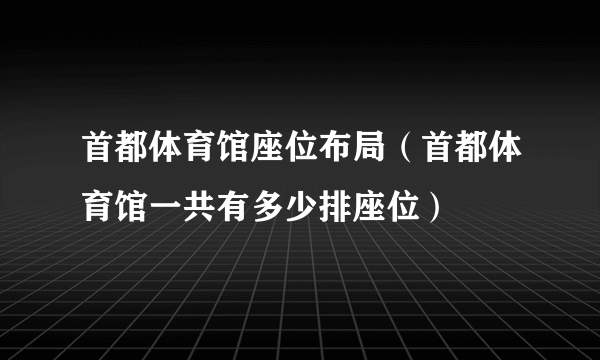 首都体育馆座位布局（首都体育馆一共有多少排座位）