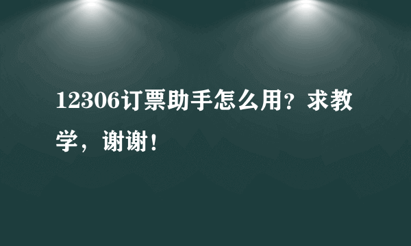 12306订票助手怎么用？求教学，谢谢！