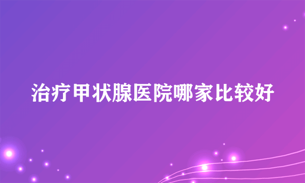 治疗甲状腺医院哪家比较好