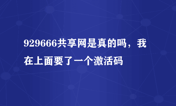 929666共享网是真的吗，我在上面要了一个激活码