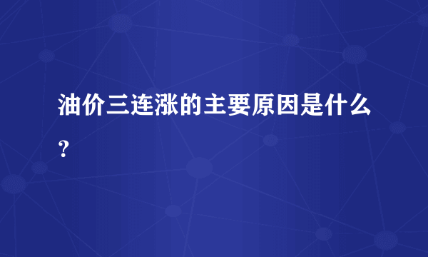 油价三连涨的主要原因是什么？