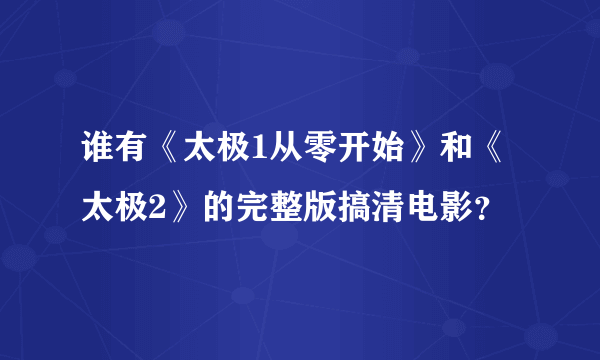 谁有《太极1从零开始》和《太极2》的完整版搞清电影？