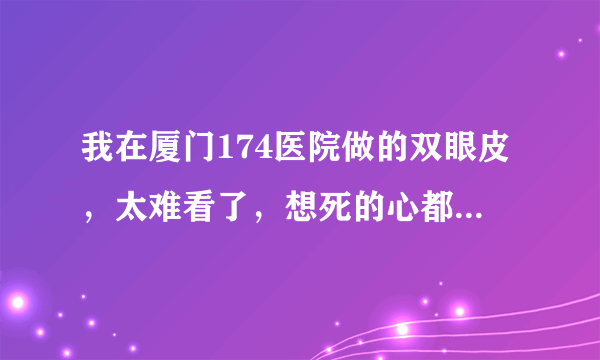 我在厦门174医院做的双眼皮，太难看了，想死的心都有了，想去修复害怕残上加残，我不想活了