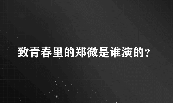 致青春里的郑微是谁演的？