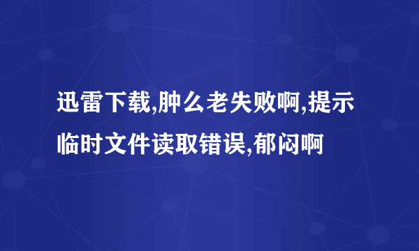 迅雷下载,肿么老失败啊,提示临时文件读取错误,郁闷啊