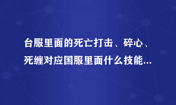 台服里面的死亡打击、碎心、死缠对应国服里面什么技能呀，新手求助