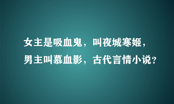 女主是吸血鬼，叫夜城寒姬，男主叫慕血影，古代言情小说？