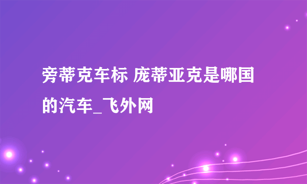 旁蒂克车标 庞蒂亚克是哪国的汽车_飞外网