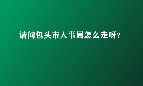 请问包头市人事局怎么走呀？