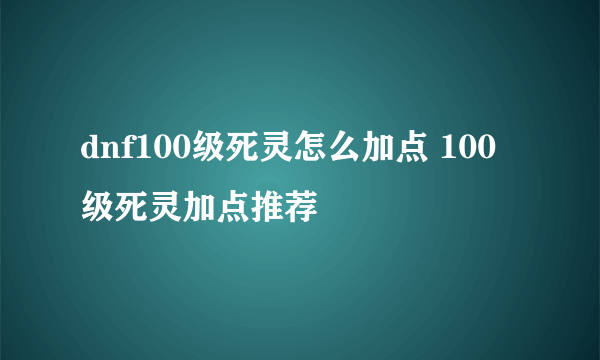 dnf100级死灵怎么加点 100级死灵加点推荐