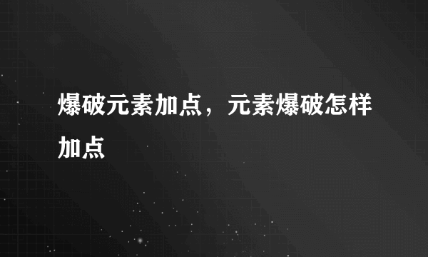 爆破元素加点，元素爆破怎样加点