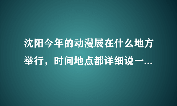 沈阳今年的动漫展在什么地方举行，时间地点都详细说一下，还有门票几点开始