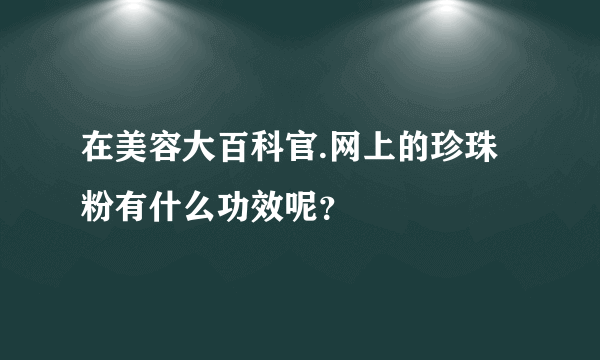 在美容大百科官.网上的珍珠粉有什么功效呢？