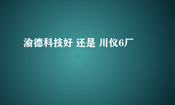 渝德科技好 还是 川仪6厂