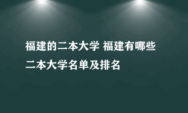 福建的二本大学 福建有哪些二本大学名单及排名