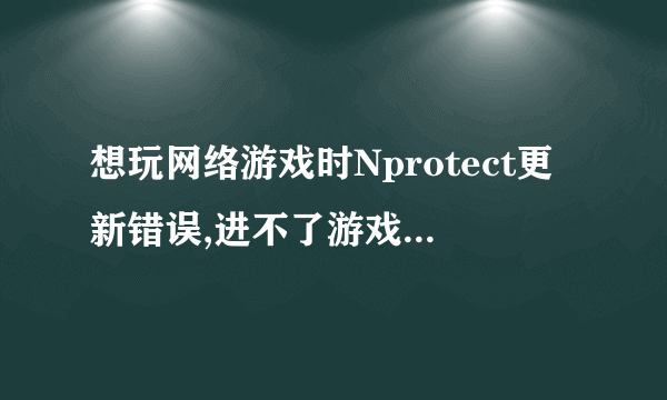 想玩网络游戏时Nprotect更新错误,进不了游戏,怎么处理?