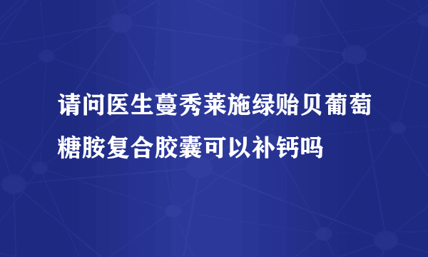 请问医生蔓秀莱施绿贻贝葡萄糖胺复合胶囊可以补钙吗