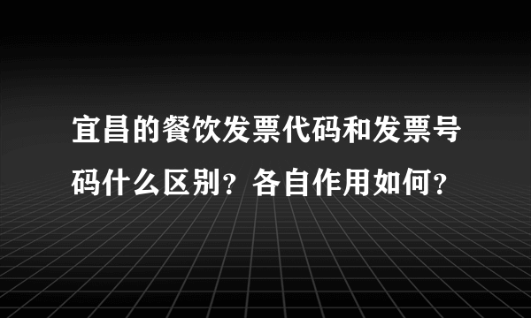 宜昌的餐饮发票代码和发票号码什么区别？各自作用如何？