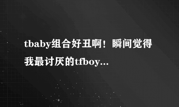 tbaby组合好丑啊！瞬间觉得我最讨厌的tfboys好看多了，帅气多了，tbaby长得男不像男女