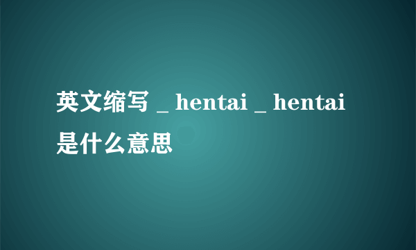 英文缩写 _ hentai _ hentai是什么意思