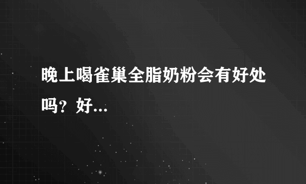 晚上喝雀巢全脂奶粉会有好处吗？好...