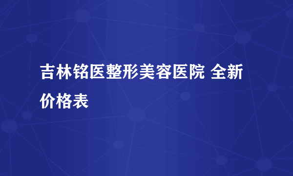 吉林铭医整形美容医院 全新价格表