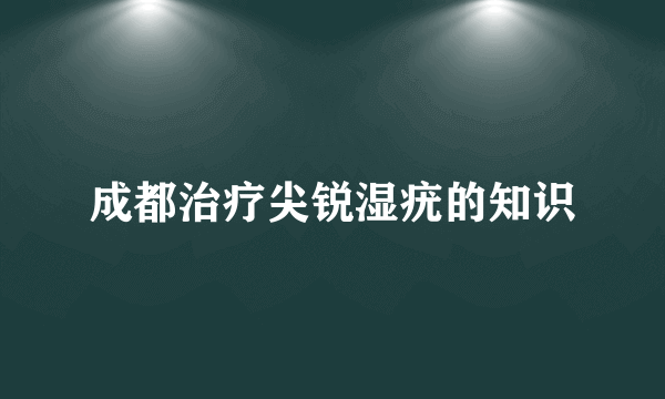 成都治疗尖锐湿疣的知识