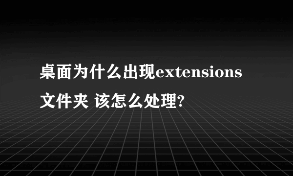 桌面为什么出现extensions文件夹 该怎么处理?