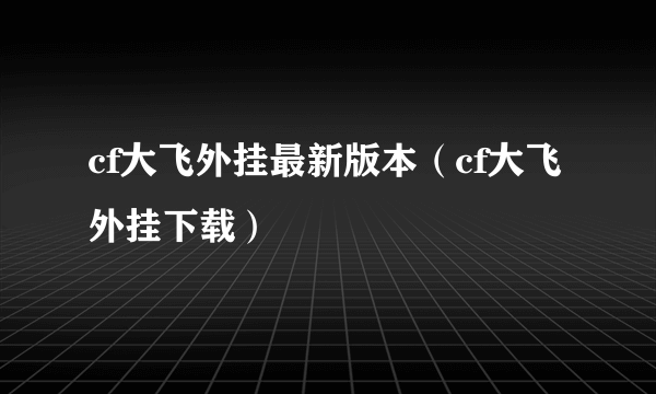 cf大飞外挂最新版本（cf大飞外挂下载）