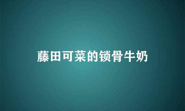 藤田可菜的锁骨牛奶