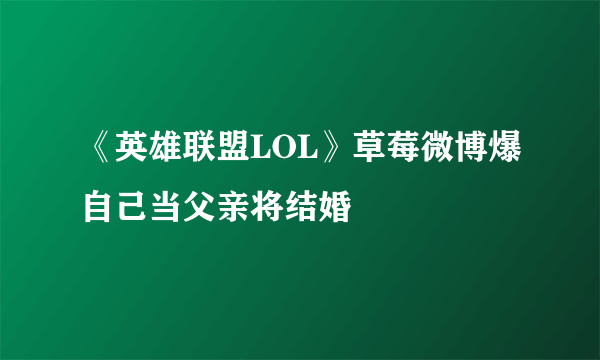 《英雄联盟LOL》草莓微博爆自己当父亲将结婚