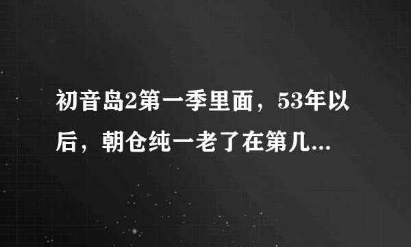 初音岛2第一季里面，53年以后，朝仓纯一老了在第几集里出现了？