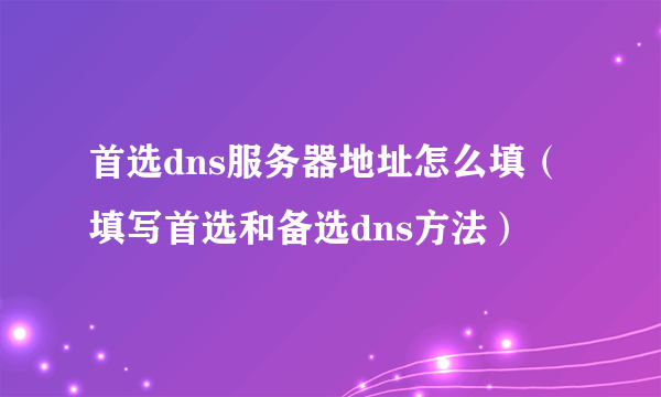 首选dns服务器地址怎么填（填写首选和备选dns方法）