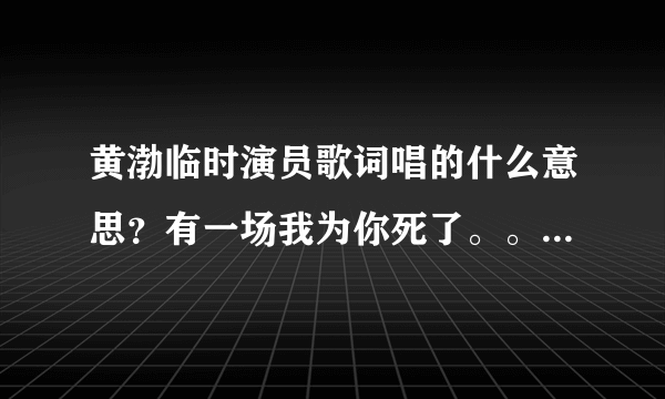 黄渤临时演员歌词唱的什么意思？有一场我为你死了。。。是为谁死了？