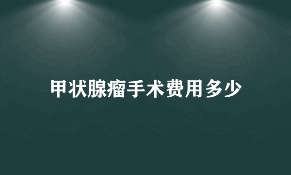 甲状腺瘤手术费用多少