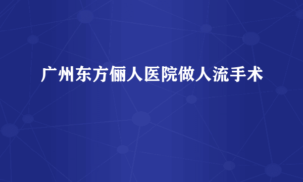 广州东方俪人医院做人流手术