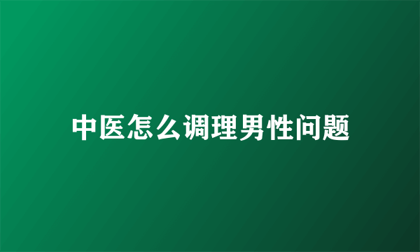 中医怎么调理男性问题