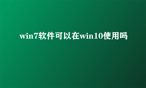 win7软件可以在win10使用吗