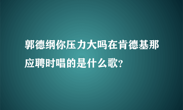 郭德纲你压力大吗在肯德基那应聘时唱的是什么歌？