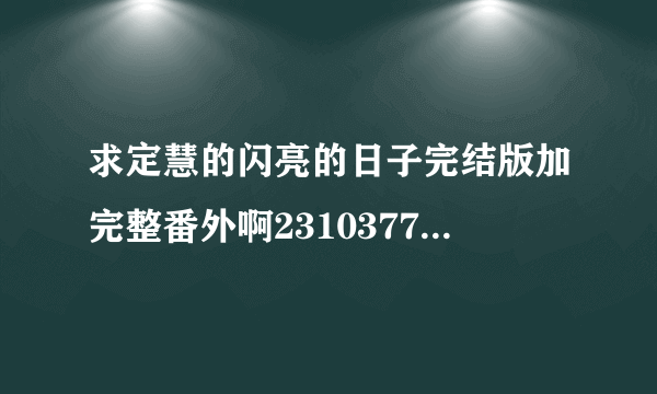 求定慧的闪亮的日子完结版加完整番外啊2310377054qqcom谢谢