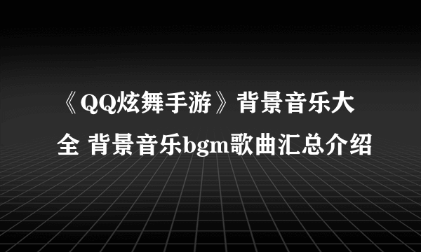 《QQ炫舞手游》背景音乐大全 背景音乐bgm歌曲汇总介绍