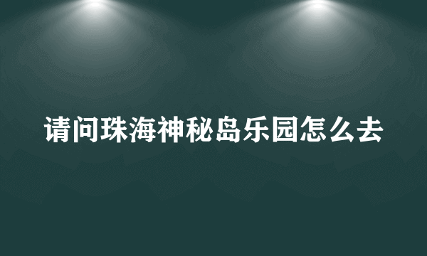 请问珠海神秘岛乐园怎么去