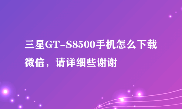 三星GT-S8500手机怎么下载微信，请详细些谢谢