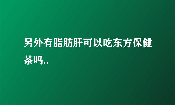 另外有脂肪肝可以吃东方保健茶吗..