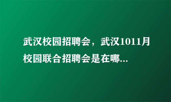 武汉校园招聘会，武汉1011月校园联合招聘会是在哪些大学啊