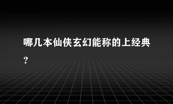 哪几本仙侠玄幻能称的上经典？