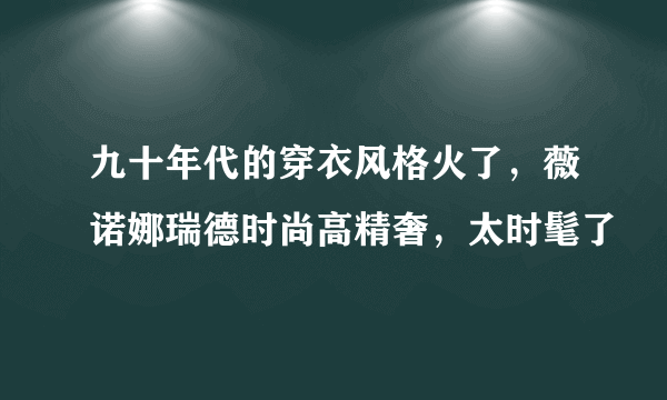 九十年代的穿衣风格火了，薇诺娜瑞德时尚高精奢，太时髦了