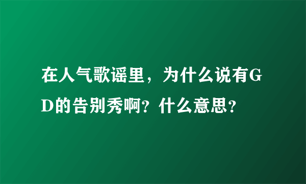 在人气歌谣里，为什么说有GD的告别秀啊？什么意思？