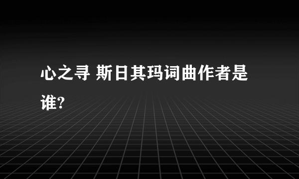 心之寻 斯日其玛词曲作者是谁?